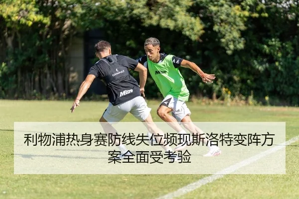 利物浦热身赛防线失位频现斯洛特变阵方案全面受考验